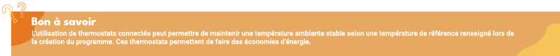 L'utilisation de thermostats connectés peut permettre de maintenir une température ambiante stable selon une température de référence renseigné lors de la création du programme. Ces thermostats permettent de faire des économies d'énergie.